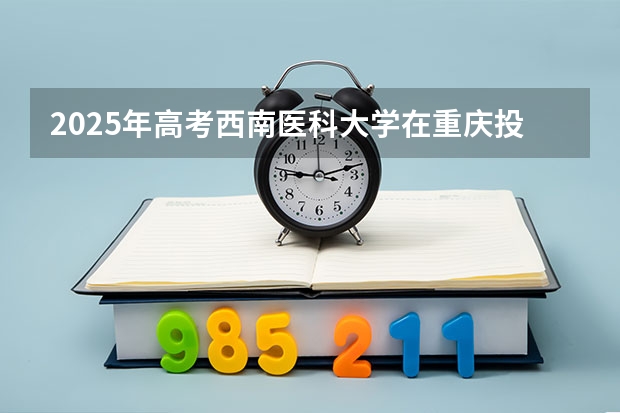 2025年高考西南医科大学在重庆投档分数线总汇（2026参考）