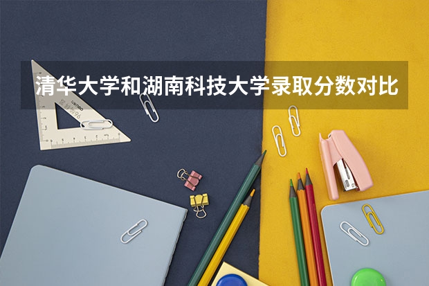 清华大学和湖南科技大学录取分数对比