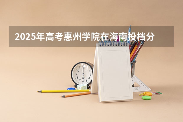 2025年高考惠州学院在海南投档分数线总汇（2026参考）
