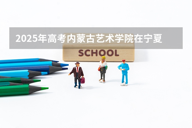 2025年高考内蒙古艺术学院在宁夏艺术类投档分数线总汇（2026参考）