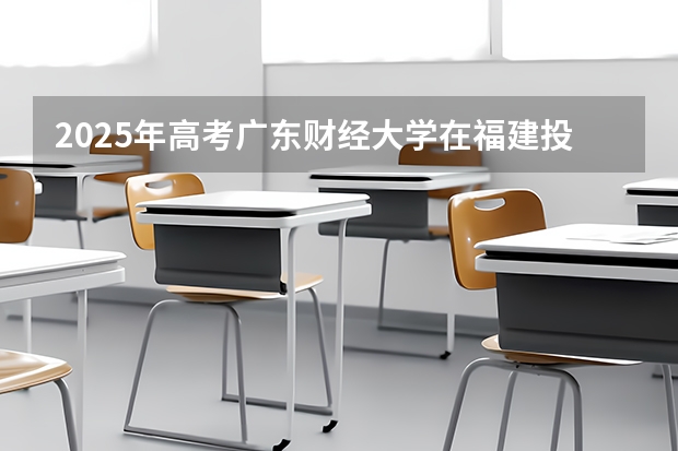 2025年高考广东财经大学在福建投档分数线总汇（2026参考）