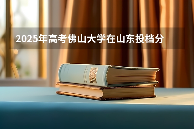 2025年高考佛山大学在山东投档分数线总汇（2026参考）