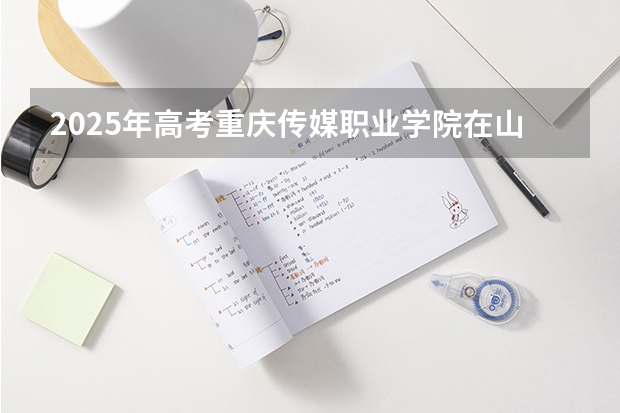 2025年高考重庆传媒职业学院在山东艺术类投档分数线总汇（2026参考）