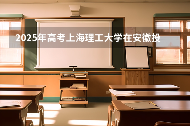 2025年高考上海理工大学在安徽投档分数线总汇（2026参考）