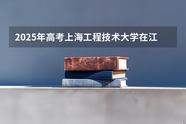2025年高考上海工程技术大学在江西投档分数线总汇（2026参考）