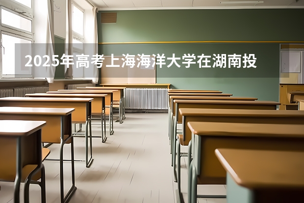 2025年高考上海海洋大学在湖南投档分数线总汇（2026参考）