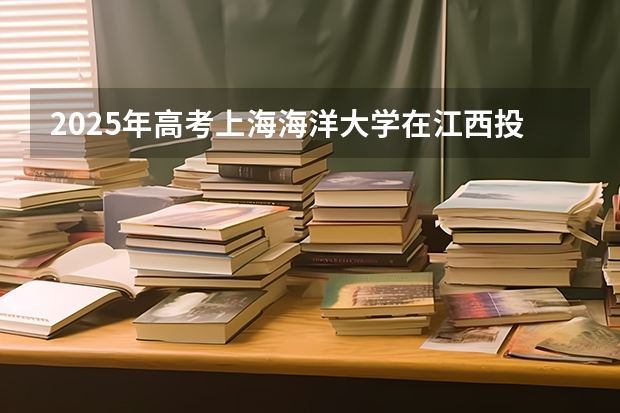 2025年高考上海海洋大学在江西投档分数线总汇（2026参考）