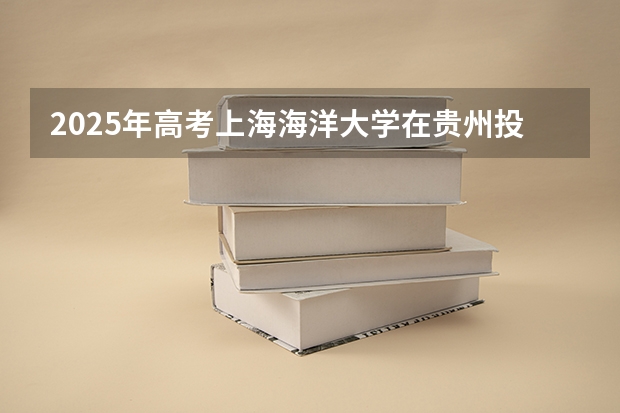 2025年高考上海海洋大学在贵州投档分数线总汇（2026参考）