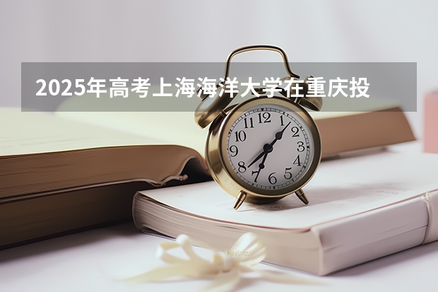 2025年高考上海海洋大学在重庆投档分数线总汇（2026参考）