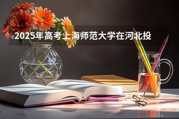 2025年高考上海师范大学在河北投档分数线总汇（2026参考）