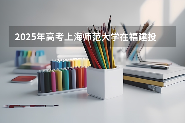 2025年高考上海师范大学在福建投档分数线总汇（2026参考）
