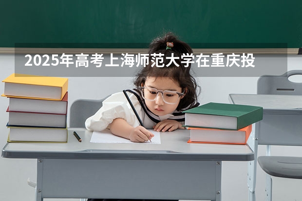 2025年高考上海师范大学在重庆投档分数线总汇（2026参考）