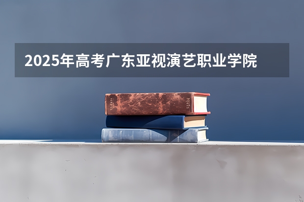 2025年高考广东亚视演艺职业学院在宁夏艺术类投档分数线总汇（2026参考）