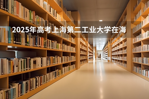 2025年高考上海第二工业大学在海南投档分数线总汇（2026参考）