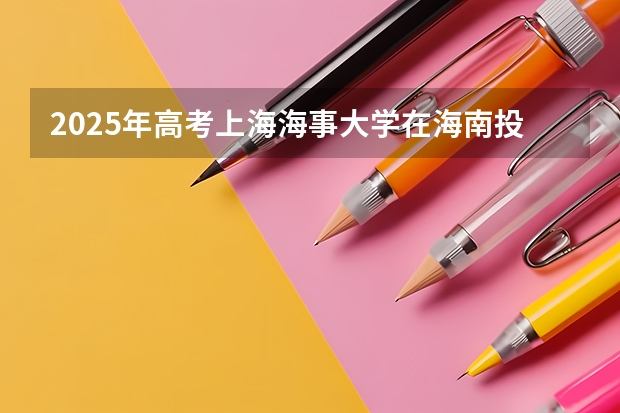 2025年高考上海海事大学在海南投档分数线总汇（2026参考）