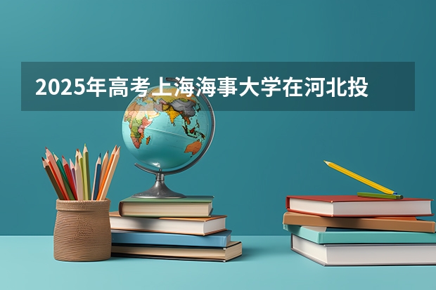 2025年高考上海海事大学在河北投档分数线总汇（2026参考）