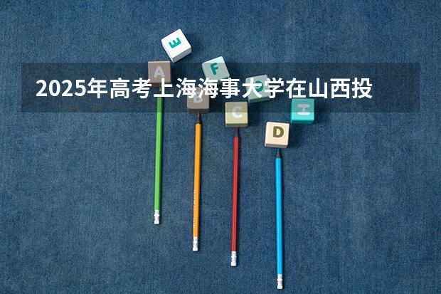 2025年高考上海海事大学在山西投档分数线总汇（2026参考）