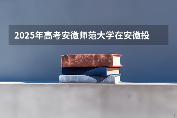 2025年高考安徽师范大学在安徽投档分数线总汇（2026参考）