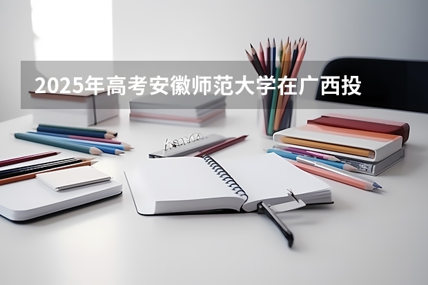 2025年高考安徽师范大学在广西投档分数线总汇（2026参考）