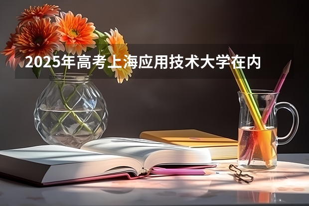 2025年高考上海应用技术大学在内蒙古投档分数线总汇（2026参考）