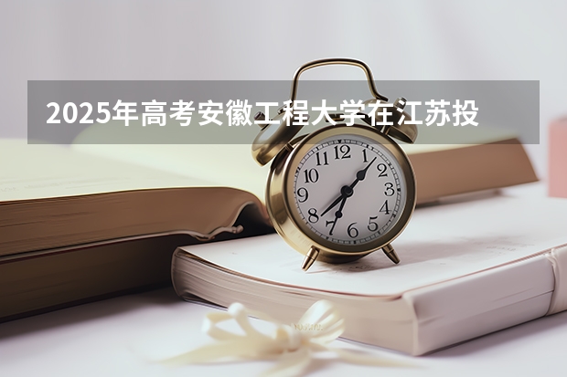 2025年高考安徽工程大学在江苏投档分数线总汇（2026参考）