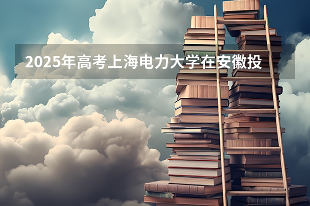 2025年高考上海电力大学在安徽投档分数线总汇（2026参考）
