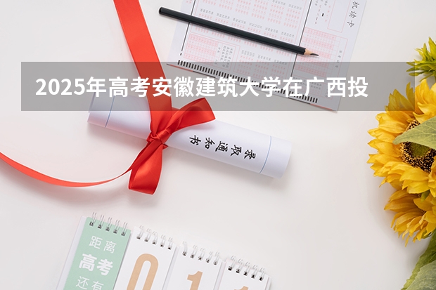 2025年高考安徽建筑大学在广西投档分数线总汇（2026参考）