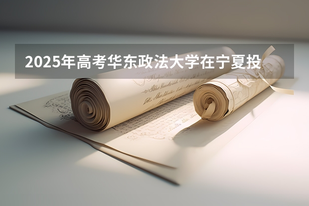 2025年高考华东政法大学在宁夏投档分数线总汇（2026参考）