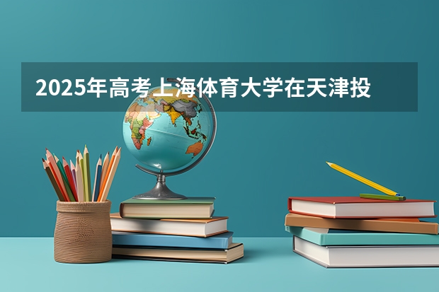 2025年高考上海体育大学在天津投档分数线总汇（2026参考）
