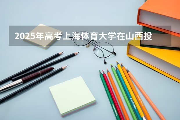 2025年高考上海体育大学在山西投档分数线总汇（2026参考）