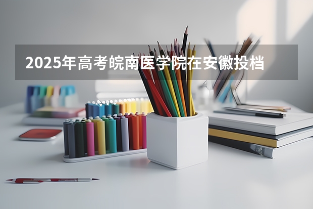 2025年高考皖南医学院在安徽投档分数线总汇（2026参考）