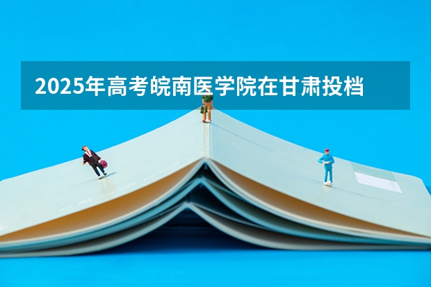 2025年高考皖南医学院在甘肃投档分数线总汇（2026参考）