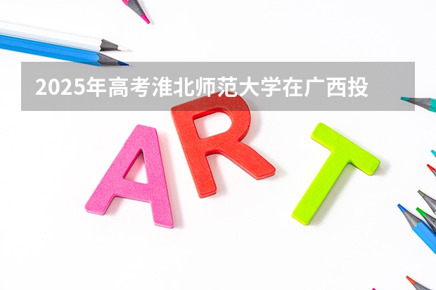 2025年高考淮北师范大学在广西投档分数线总汇（2026参考）