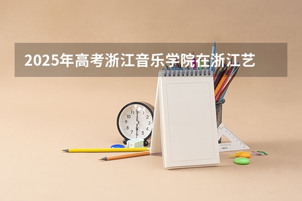 2025年高考浙江音乐学院在浙江艺术类投档分数线总汇（2026参考）