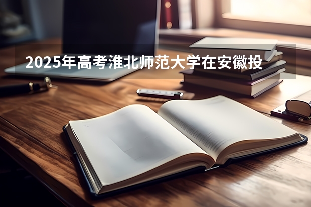 2025年高考淮北师范大学在安徽投档分数线总汇（2026参考）