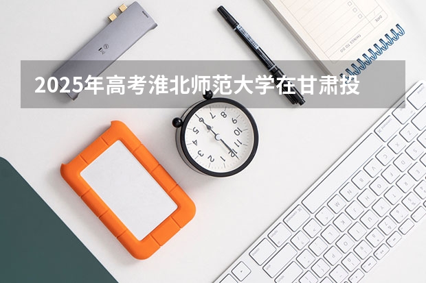 2025年高考淮北师范大学在甘肃投档分数线总汇（2026参考）