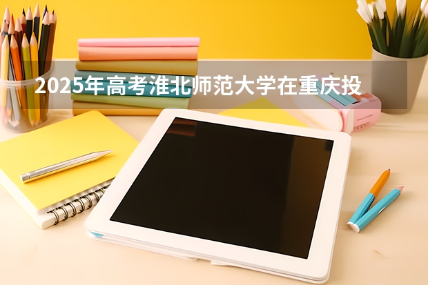 2025年高考淮北师范大学在重庆投档分数线总汇（2026参考）