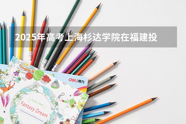 2025年高考上海杉达学院在福建投档分数线总汇（2026参考）