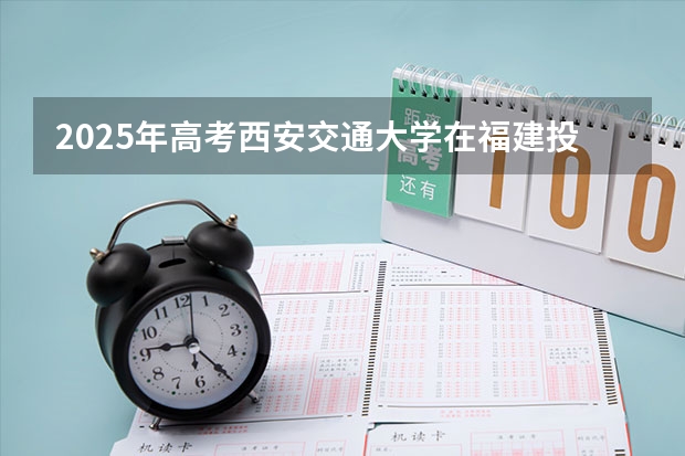2025年高考西安交通大学在福建投档分数线总汇（2026参考）