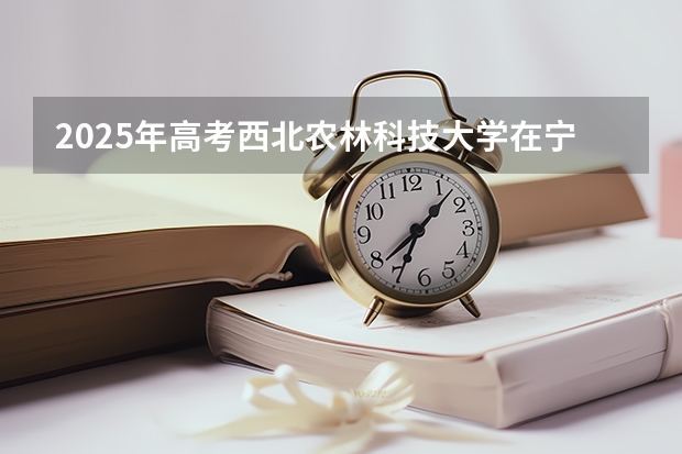 2025年高考西北农林科技大学在宁夏投档分数线总汇（2026参考）
