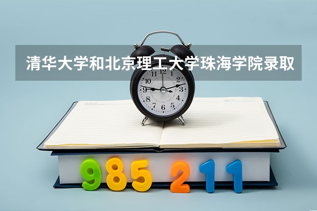 清华大学和北京理工大学珠海学院录取分数对比