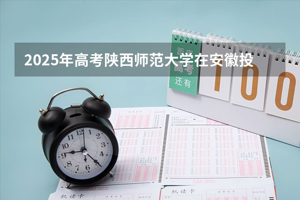 2025年高考陕西师范大学在安徽投档分数线总汇（2026参考）