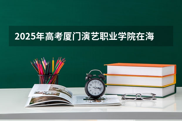2025年高考厦门演艺职业学院在海南艺术类投档分数线总汇（2026参考）