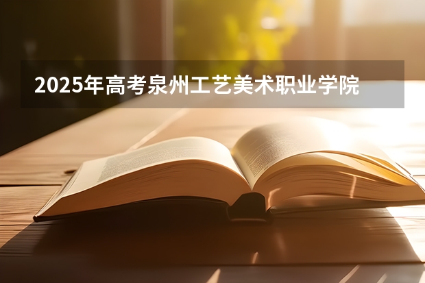 2025年高考泉州工艺美术职业学院在广东艺术类投档分数线总汇（2026参考）