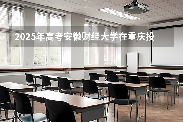 2025年高考安徽财经大学在重庆投档分数线总汇（2026参考）