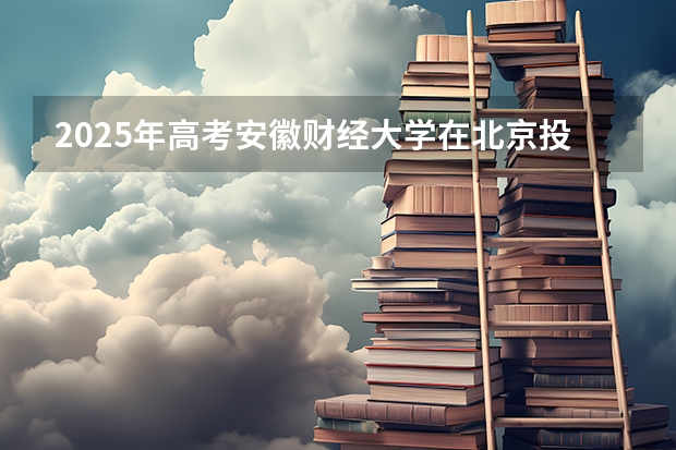 2025年高考安徽财经大学在北京投档分数线总汇（2026参考）