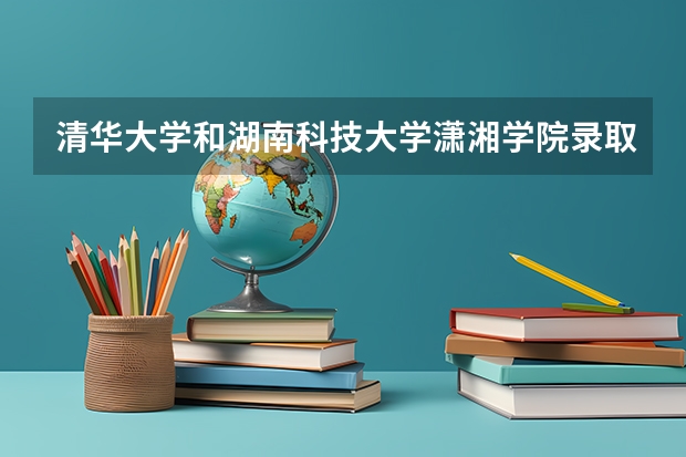 清华大学和湖南科技大学潇湘学院录取分数对比