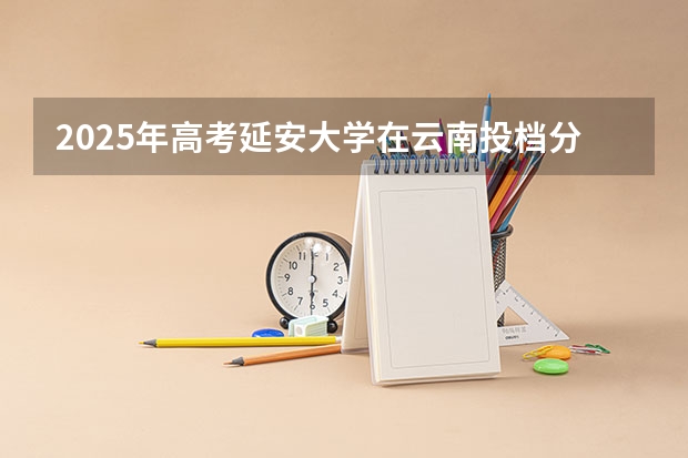 2025年高考延安大学在云南投档分数线总汇（2026参考）