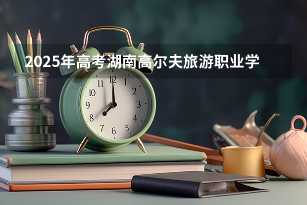 2025年高考湖南高尔夫旅游职业学院在海南艺术类投档分数线总汇（2026参考）