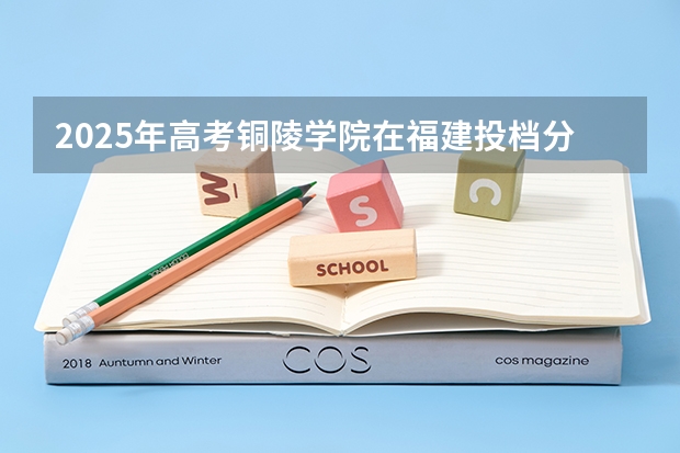 2025年高考铜陵学院在福建投档分数线总汇（2026参考）
